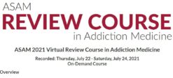 ASAM 2021 Virtual Review Course in Addiction Medicine Recorded: Thursday, July 22 – Saturday, July 24, 2021 On-Demand Course