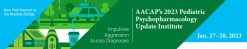 American Academy of Child and Adolescent Psychiatry Pediatric Psychopharmacology Update Institute 2023